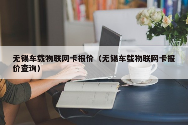 无锡车载物联网卡报价（无锡车载物联网卡报价查询）