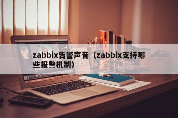 zabbix告警声音（zabbix支持哪些报警机制）
