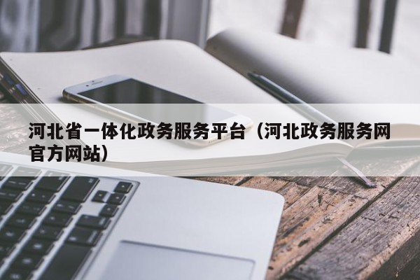 河北省一体化政务服务平台（河北政务服务网官方网站）