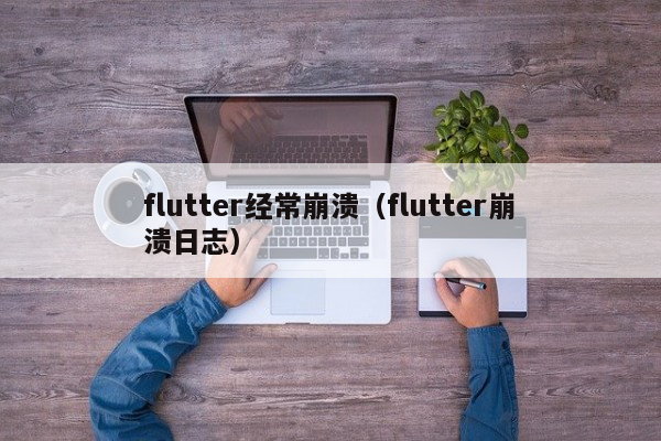 flutter经常崩溃（flutter崩溃日志）