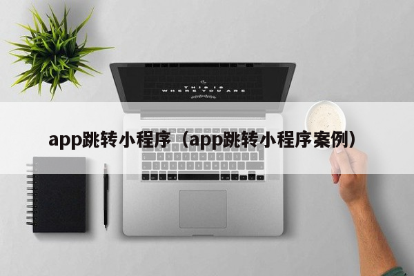 app跳转小程序（app跳转小程序案例）