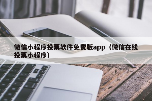 微信小程序投票软件免费版app（微信在线投票小程序）