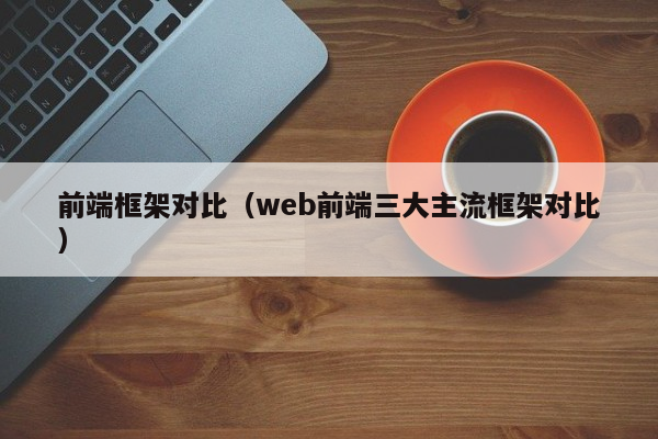 前端框架对比（web前端三大主流框架对比）