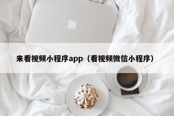 来看视频小程序app（看视频微信小程序）