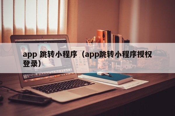 app 跳转小程序（app跳转小程序授权登录）