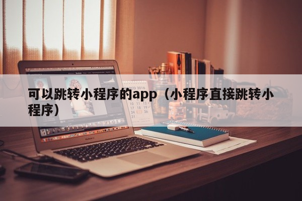 可以跳转小程序的app（小程序直接跳转小程序）