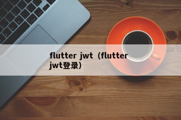 flutter jwt（flutter jwt登录）