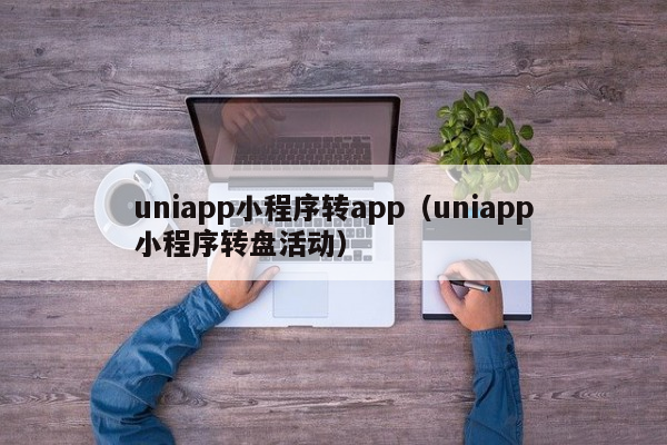 uniappuniapp小程序转app（uniapp小程序转盘活动）