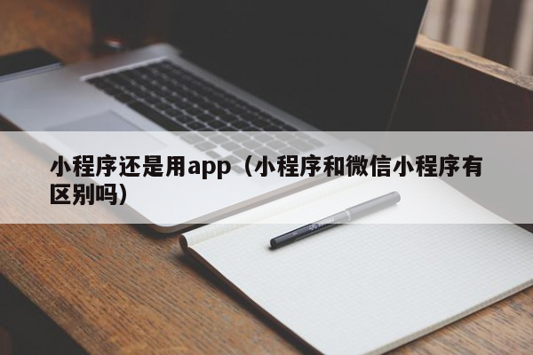 小程序还是用app（小程序和微信小程序有区别吗）