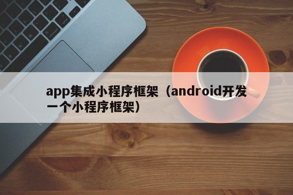 app集成小程序框架（android开发一个小程序框架）