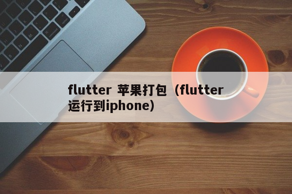 flutter 苹果打包（flutter运行到iphone）