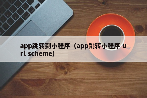 app跳转到小程序（app跳转小程序 url scheme）