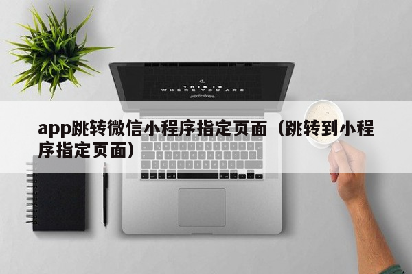 app跳转微信小程序指定页面（跳转到小程序指定页面）