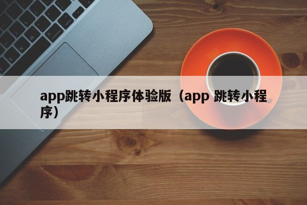 app跳转小程序体验版（app 跳转小程序）