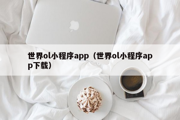 世界ol小程序app（世界ol小程序app下载）