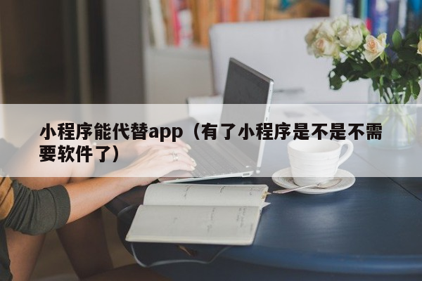 小程序能代替app（有了小程序是不是不需要软件了）