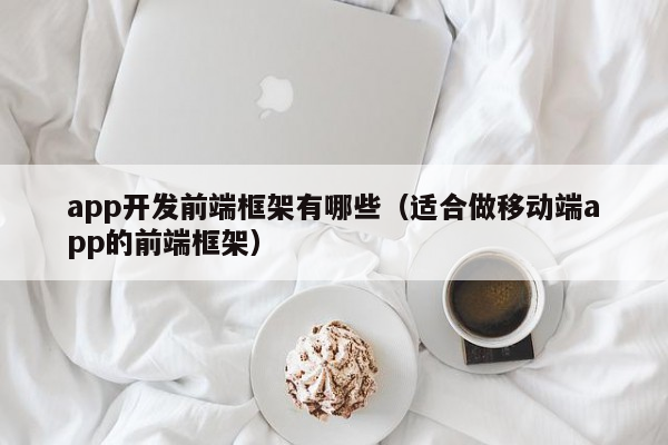 app开发前端框架有哪些（适合做移动端app的前端框架）