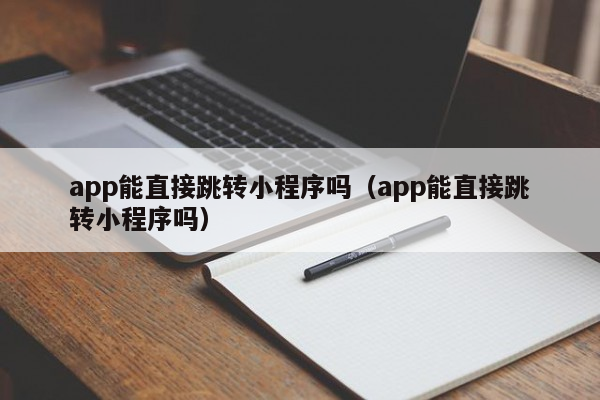 app能直接跳转小程序吗（app能直接跳转小程序吗）