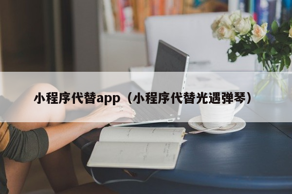 小程序代替app（小程序代替光遇弹琴）