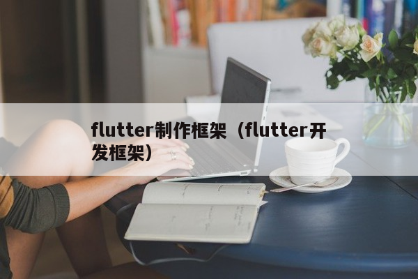 Flutter制作框架（Flutter开发框架）