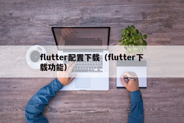 flutter配置下载（flutter下载功能）