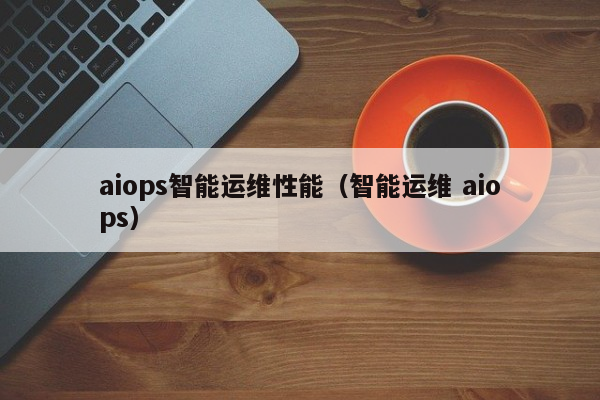 aiops智能运维性能（智能运维 aiops）