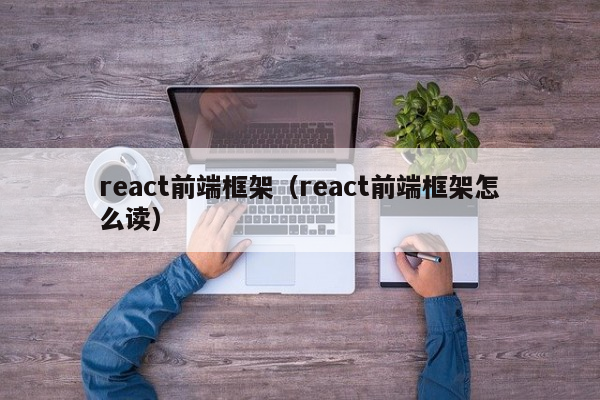 react前端框架（react前端框架怎么读）