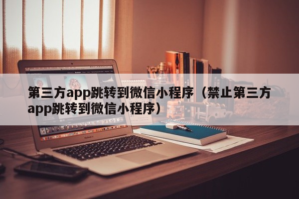 第三方app跳转到微信小程序（禁止第三方app跳转到微信小程序）