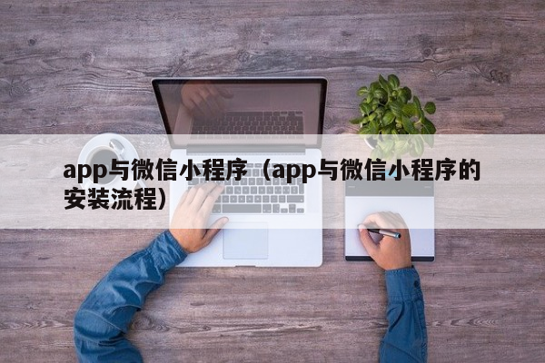 app与微信小程序（app与微信小程序的安装流程）