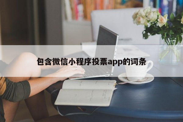 包含微信小程序投票app的词条