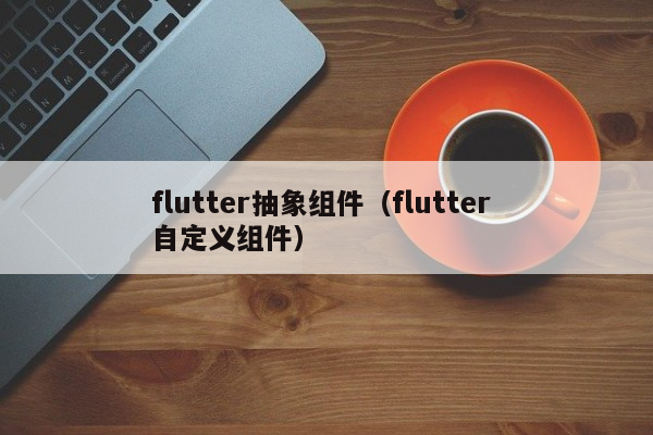 flutter抽象组件（flutter 自定义组件）