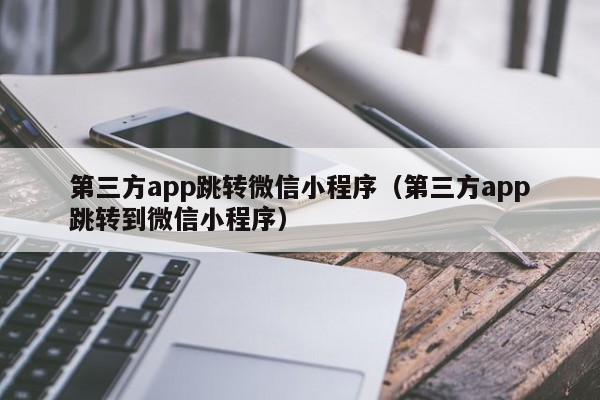 第三方app跳转微信小程序（第三方app跳转到微信小程序）