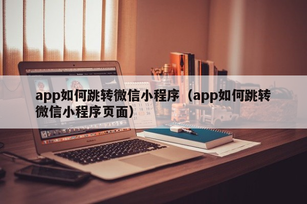 app如何跳转微信小程序（app如何跳转微信小程序页面）