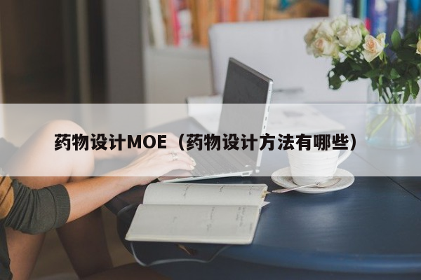 药物设计MOE（药物设计方法有哪些）