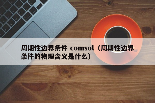 周期性边界条件 comsol（周期性边界条件的物理含义是什么）