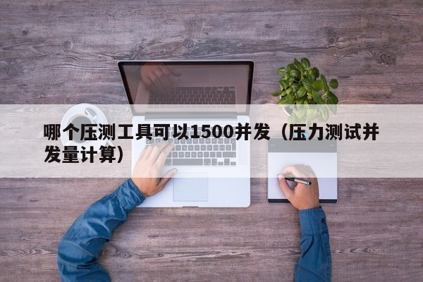 哪个压测工具可以1500并发（压力测试并发量计算）