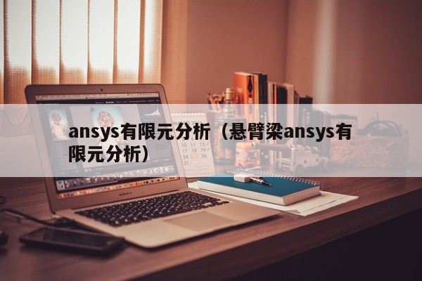 ansys有限元分析（悬臂梁ansys有限元分析）