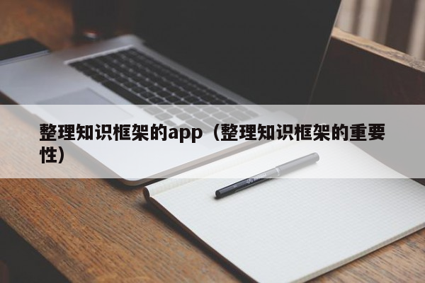 整理知识框架的app（整理知识框架的重要性）