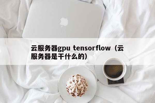 云服务器gpu tensorflow（云服务器是干什么的）