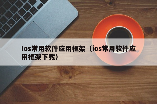 Ios常用软件应用框架（ios常用软件应用框架下载）