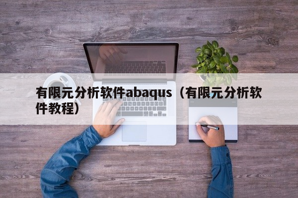 有限元分析软件abaqus（有限元分析软件教程）