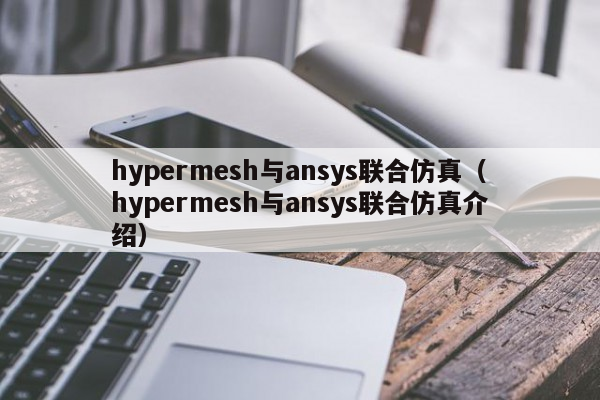 hypermesh与ansys联合仿真（hypermesh与ansys联合仿真介绍）