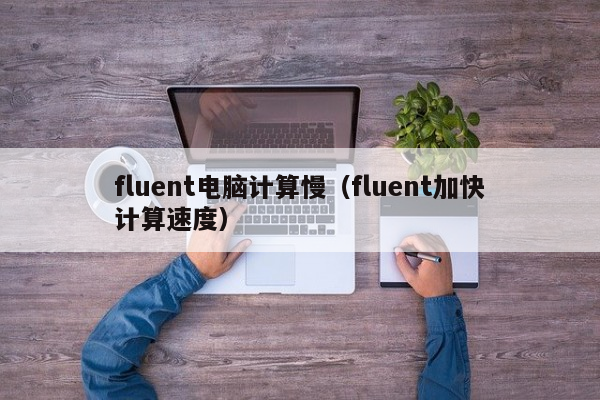 fluent电脑计算慢（fluent加快计算速度）