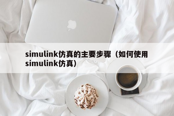 simulink仿真的主要步骤（如何使用simulink仿真）