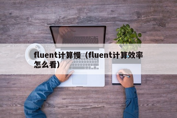 fluent计算慢（fluent计算效率怎么看）