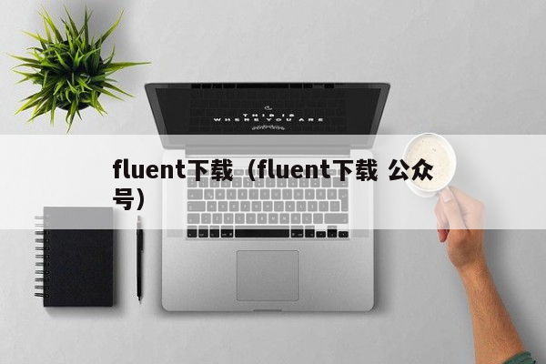 fluent下载（fluent下载 公众号）