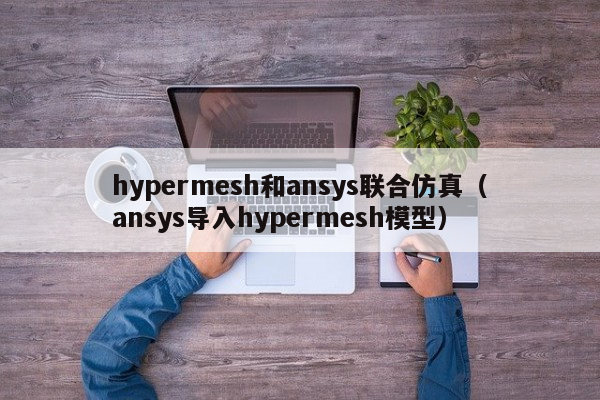 hypermesh和ansys联合仿真（ansys导入hypermesh模型）