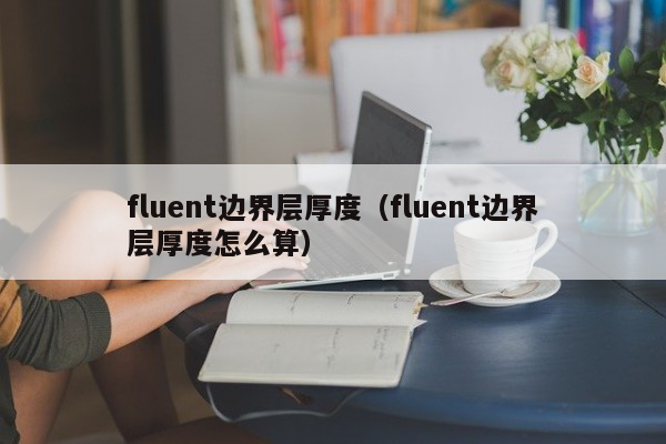 fluent边界层厚度（fluent边界层厚度怎么算）