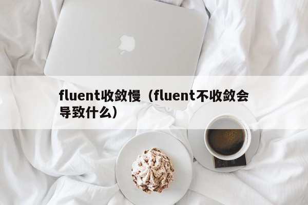 fluent收敛慢（fluent不收敛会导致什么）