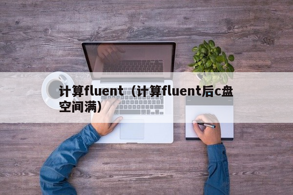 计算fluent（计算fluent后c盘空间满）